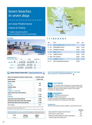 Seven beaches
        in seven days                                                                                                                         Izmir

                                                                                                                                               Samos
                                                                                                                  Mykonos

        on Costa Mediterranea                                                                                                                      Kos
                                                                                                                                                           Rhodes
        Greece & Turkey                                                                                             Santorini


        7 nights departing from                                                                                              Crete
                                                                                                                             Heraklion
        Crete-Heraklion, Izmir and Rhodes

     mykonos
                                                                                                  itine r a r y
                                                                                                  DAY	       PORT                                                ARR        DEP

                                                                                                  1° Fri     CRETE-HERAKLION (emb. from 13.00)                             23.00
                                                                                                  2° Sat     SANTORINI (Greece)                                  08.00     18.00
                                                                                                  3° Sun     MYKONOS (Greece)                                    08.00     23.00
                                                                                                  4° Mon IZMIR (Turkey)                                          09.00     19.00
                                                                                                  5° Tue     SAMOS (Greece)                                      08.00     18.00
                                                                                                  6° Wed KOS (Greece)                                            08.00     18.00
     DEPARTING 2013
     Embarkation port 	 june 	         july 	             august	          september              7° Thu     RHODES (Greece)                                     08.00     21.00
                      28            	5	 12	 19	 26      	2	 9	 16	 23	30        6                 8° Fri     CRETE-HERAKLION (Greece)                            09.00
        Heraklion
                                 1	 8	 15	 22	29         5	 12	 19	 26     2
             Izmir
                                 4	 11	 18	 25        1	 8	 15	 22	29      5
          Rhodes



                                                                                                  BOOK THE EXCURSIONS FROM THE COMFORT OF YOUR HOME.
             Classic, Premium, Samsara Suite:                 www.costacruises.net
                                                                                                  VISIT OUR WEB SITE www.costacruises.net


      PRICE* PER PERSON IN DOUBLE CABIN (IN USD)                               starting from

      Cabins/Suites                                                             Cruise only
      Inside cabins
      Classic                                                                       909
      Premium                                                                       969                       1 or 2 children under 18 sharing with 2 adults (upper berths)
      Outside cabins                                                                                          travel free all year around with the exception of a few select
                                                                                                  departures. Port taxes, service charges, insurance, and any flights
      Classic                                                                       1.049
                                                                                                  or transfers are always excluded.
      Premium - ocean view                                                          1.159
      Cabins with ocean view balcony
      Classic                                                                       1.329                    € 19,50 per person/per day
      Premium                                                                       1.469                    € 10 per person/per day
      Suite with ocean view balcony                                                 1.889         Discover the details and advantages of our great offers
                                                                                                  at www.costacruises.net or by asking your Travel Agent.
      Panorama Suite with ocean view balcony                                        2.169
      Grand Suite with ocean view balcony                                           2.589

      Port charges                                                                  150           INFORMATION
                                                                                                  Useful info and booking conditions available on www.costacruises.net
     *Prices are cruise only, port charges not included based on 2 adults sharing the lowest
     cabin grade referred to the 28th June 2013.
     Price does not include flights, transfers or hotel stays, or the mandatory service charge.
                                                                                                                                                                    full fare
      SERVICE CHARGE (in Euro per person) Prices shown do not include the service                  single supplement category Classic/Premium                            30%
      charge, payable aboard the ship at the end of the cruise. Details on www.costacruises.net
                                                                                                   3rd/4th adult (in upper berths)*                                      50%
                     Adult                       Children                  Children                child below 18 years sharing with 2 adult (in upper berths)           Free
                                                4 to 14 yrs                under 4
                  Euro 49                        Euro 24,5                  FREE                   * based on Classic inside cabins prices.



28
 