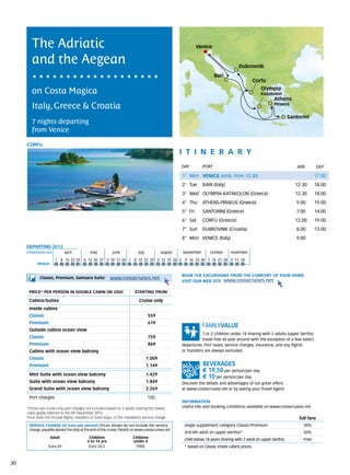 The Adriatic                                                                                                Venice

        and the Aegean                                                                                                                          Dubrovnik
                                                                                                                                Bari
                                                                                                                                                        Corfu
                                                                                                                                                           Olympia
        on Costa Magica                                                                                                                                    Katakolon
                                                                                                                                                                 Athens
        Italy, Greece & Croatia                                                                                                                                  Piraeus


                                                                                                                                                                           Santorini
        7 nights departing
        from Venice

     CORFU
                                                                                                          itine r a r y
                                                                                                           DAY	          PORT                                                  ARR          DEP

                                                                                                           1° Mon VENICE (emb. from 13.30)                                               17.00
                                                                                                           2° Tue        BARI (Italy)                                         12.30      18.00
                                                                                                           3° Wed OLYMPIA-KATAKOLON (Greece)                                  12.30      18.00
                                                                                                           4° Thu        ATHENS-PIRAEUS (Greece)                              9.00       19.00
                                                                                                           5° Fri        SANTORINI (Greece)                                   7.00       14.00
                                                                                                           6° Sat        CORFU (Greece)                                       12.00      19.00
                                                                                                           7° Sun        DUBROVNIK (Croatia)                                  8.00       13.00
                                                                                                           8° Mon VENICE (Italy)                                              9.00
     DEPARTING 2013
     Embarkation port 	         april 	         may 	          june 	          july 	         august	       september	       october	     november

                          1	 8	 15	 22 	 9 	6	 13	 20	 27 	3	 10	 17	 24 	1	 8	 15	 22	 29 	5	 12	 19	 26 	2	 9	 16	 23	30 	7	 14	 21	 28 	4	 11	 18
                                       2
           Venice


                                                                                                           BOOK THE EXCURSIONS FROM THE COMFORT OF YOUR HOME.
             Classic, Premium, Samsara Suite:                www.costacruises.net
                                                                                                           VISIT OUR WEB SITE www.costacruises.net

      PRICE* PER PERSON IN DOUBLE CABIN (IN USD)                             starting from

      Cabins/Suites                                                             Cruise only
      Inside cabins
      Classic                                                                           559
      Premium                                                                           619
      Outside cabins ocean view
                                                                                                                       1 or 2 children under 18 sharing with 2 adults (upper berths)
      Classic                                                                           759
                                                                                                                       travel free all year around with the exception of a few select
      Premium                                                                           869                departures. Port taxes, service charges, insurance, and any flights
      Cabins with ocean view balcony                                                                       or transfers are always excluded.
      Classic                                                                       1.009
      Premium                                                                       1.149
                                                                                                                         € 19,50 per person/per day
      Mini Suite with ocean view balcony                                            1.429
                                                                                                                         € 10 per person/per day
      Suite with ocean view balcony                                                 1.849                  Discover the details and advantages of our great offers
      Grand Suite with ocean view balcony                                           2.269                  at www.costacruises.net or by asking your Travel Agent.

      Port charges                                                                      150
                                                                                                           INFORMATION
     *Prices are cruise only, port charges not included based on 2 adults sharing the lowest               Useful info and booking conditions available on www.costacruises.net
     cabin grade referred to the 4th November 2013.
     Price does not include flights, transfers or hotel stays, or the mandatory service charge.                                                                                 full fare
      SERVICE CHARGE (in Euro per person) Prices shown do not include the service                            single supplement category Classic/Premium                           30%
      charge, payable aboard the ship at the end of the cruise. Details on www.costacruises.net
                                                                                                             3rd/4th adult (in upper berths)*                                     50%
                    Adult                      Children                     Children
                                              4 to 14 yrs                   under 4                          child below 18 years sharing with 2 adult (in upper berths)          Free
                   Euro 49                     Euro 24,5                     FREE                            * based on Classic inside cabins prices.



30
 