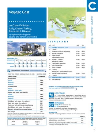 Voyage East
                                                                                                                                                  Odessa




                                                                                                                                                                                spring - summer - autumn
                                                                                               Savona
                                                                                                                                            Costanza                  Yalta

                                                                                                            Rome
                                                                                                            Civitavecchia

   on Costa Deliziosa                                                                                                                   Athens
                                                                                                                                        Piraeus
                                                                                                                                                           Istanbul

                                                                                                                            Olympia
   Italy, Greece, Turkey,
                                                                                                                                                   Izmir
                                                                                                                            Katakolon
                                                                                                                                                  Mykonos
   Romania & Ukraine
   13 nights departing from
   Savona and Rome-Civitavecchia

ATHENS                                                                                       itine r a r y
                                                                                             DAY	 PORT                                                      ARR        DEP
                                                                                              1° SAVONA (emb. from 13.00)                                             17.00
                                                                                              2° Cruising
                                                                                              3° OLYMPIA-KATAKOLON (Greece)                                12.00      19.00
                                                                                              4° MYKONOS (Greece)                                          13.00      23.00
                                                                                              5° IZMIR (Turkey)                                            07.30      14.00
                                                                                                 Dardanelles (transit)
DEPARTING 2013
Embarkation port 	 april 	   may 	     june	     july	   august	 september	 october
                                                                                              6° ISTANBUL (Turkey)                                         08.00      19.00
                                                                                                   Bosphorus (transit)
                             24       28       22        15         19             24
Civitavecchia                                                                                 7° CONSTANZA (Romania)                                       08.00      20.00
                   20        25       29       23        16         20             25         8° ODESSA (Ukraine)                                          08.00      18.00




                                                                                                                                                                                11-13 nights
      Savona
                                                                                              9° YALTA (Ukraine)                                           08.00      18.00
                                                                                             10° Cruising
        Classic, Premium, Samsara Suite:             www.costacruises.net
                                                                                                   Bosphorus & Dardanelles (transit)
  PRICE* PER PERSON IN DOUBLE CABIN (IN USD)                             starting from
                                                                                             11° ATHENS-PIRAEUS (Greece)                                   08.00      17.00
                                                                                             12° Cruising
  Cabins/Suites                                                           Cruise only
                                                                                             13° ROME-CIVITAVECCHIA (emb. from 13.00)                      08.00      19.00
  Inside cabins
                                                                                             14° SAVONA (Italy)                                            09.00
  Classic                                                                     1.399
  Premium                                                                     1.499
  Samsara                                                                     2.129
  Outside cabins                                                                             BOOK THE EXCURSIONS FROM THE COMFORT OF YOUR HOME.
                                                                                             VISIT OUR WEB SITE www.costacruises.net
  Classic                                                                     1.639
  Premium - ocean view                                                        1.779
  Cabins with ocean view balcony
  Classic                                                                     1.959                      1 or 2 children under 18 sharing with 2 adults (upper berths)
  Premium                                                                     2.209                      travel free all year around with the exception of a few select
  Samsara                                                                     2.839          departures. Port taxes, service charges, insurance, and any flights
                                                                                             or transfers are always excluded.
  Mini Suite with ocean view balcony                                          2.619
  Suite with ocean view balcony                                               3.279
                                                                                                                                                                               Costa Delizosa


  Panorama Suite with ocean view balcony                                      3.769                     € 19,50 per person/per day
  Grand Suite with ocean view balcony                                         4.259                     € 10 per person/per day
                                                                                             Discover the details and advantages of our great offers
  Samsara Suite with ocean view balcony                                       3.909
                                                                                             at www.costacruises.net or by asking your Travel Agent.
  Port charges                                                                 210
                                                                                             INFORMATION
*Prices are cruise only, port charges not included based on 2 adults sharing the lowest      Useful info and booking conditions available on www.costacruises.net
cabin grade referred to the 25th October 2013.
Price does not include flights, transfers or hotel stays, or the mandatory service charge.
                                                                                                                                                                   full fare
 SERVICE CHARGE (in Euro per person) Prices shown do not include the service charge,         single supplement category Classic/Premium                               30%
 payable aboard the ship at the end of the cruise. Details on www.costacruises.net
                                                                                             3rd/4th adult (in upper berths)*                                         50%
           Adult                      Children                     Children
                                     4 to 14 yrs                   under 4                   child below 18 years sharing with 2 adult (in upper berths)              Free
          Euro 91                     Euro 45,5                     FREE                     * based on Classic inside cabins prices.



                                                                                                                                                                                                           33
 