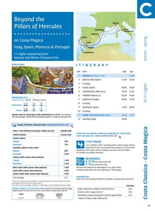 Beyond the                                                                                                                               Savona

   Pillars of Hercules                                                                                                 Barcelona                             Rome
                                                                                                                                                             Civitavecchia
                                                                                                                 Valencia
                                                                                                    Lisbon




                                                                                                                                                                                winter - spring
   on Costa Magica                                                                                       Cadiz

   Italy, Spain, Morocco & Portugal                                                                          Tangier

                                                                                                      Casablanca
   11 nights departing from
   Savona and Rome-Civitavecchia

BARCELONA                                                                                    itine r a r y
                                                                                             DAY	 PORT                                                      ARR       DEP

                                                                                               1°    SAVONA (emb. from 13.00)                                        16.00
                                                                                               2°    BARCELONA (Spain)                                  13.00        18.00
                                                                                               3°    Cruising




                                                                                                                                                                                 10-11 nights
                                                                                               4°    CADIZ (Spain)                                      08.00        18.00
                                                                                               5°    CASABLANCA (Morocco)                               07.00        21.00
                                                                                               6°    TANGIER (Morocco)                                  08.00        14.00
DEPARTING 2013
Embarkation port 	 january	 february	march                                                     7°    LISBON (Portugal)                                  08.00        19.00
                    5	 27        19         13                                                 8°    Cruising
Civitavecchia
                                                                                               9°    VALENCIA (Spain)                                   12.00        20.00
                    6	28        20          14
      Savona
                                                                                              10° Cruising
Special note for passengers with embarkation on 20/02: the itinerary                          11° ROME-CIVITAVECCHIA (Italy)                            08.00        19.00
has beenchanged. Please see the detailed program on www.costacruises.net
                                                                                              12° SAVONA (Italy)                                        09.00

        Classic, Premium, Samsara Suite:             www.costacruises.net




                                                                                                                                                                              Costa Classica - Costa Magica
 PRICE* PER PERSON IN DOUBLE CABIN (IN USD)                               starting from
                                                                                             BOOK THE EXCURSIONS FROM THE COMFORT OF YOUR HOME.
 Cabins/Suites                                                            Cruise only
                                                                                             VISIT OUR WEB SITE www.costacruises.net
 Inside cabins
 Classic                                                                        689
 Premium                                                                        799                      1 or 2 children under 18 sharing with 2 adults (upper berths)
 Outside cabins ocean view                                                                               travel free all year around with the exception of a few select
 Classic                                                                        899          departures. Port taxes, service charges, insurance, and any flights
                                                                                             or transfers are always excluded.
 Premium                                                                       1.039
 Cabins with ocean view balcony
 Classic                                                                       1.109
                                                                                                        € 19,50 per person/per day
 Premium                                                                       1.269
                                                                                                        € 10 per person/per day
 Mini Suite with ocean view balcony                                            1.409         Discover the details and advantages of our great offers
 Suite with ocean view balcony                                                 1.609         at www.costacruises.net or by asking your Travel Agent.

 Grand Suite with ocean view balcony                                           1.949
                                                                                             INFORMATION
 Port charges                                                                   170
                                                                                             Useful info and booking conditions available on www.costacruises.net
*Prices are cruise only, port charges not included based on 2 adults sharing the lowest
cabin grade referred to the 6th January 2013.
Price does not include flights, transfers or hotel stays, or the mandatory service charge.                                                                        full fare
 SERVICE CHARGE (in Euro per person) Prices shown do not include the service charge,          single supplement category Classic/Premium                            30%
 payable aboard the ship at the end of the cruise. Details on www.costacruises.net
                                                                                              3rd/4th adult (in upper berths)*                                      50%
           Adult                       Children                    Children
                                      4 to 14 yrs                  under 4                    child below 18 years sharing with 2 adult (in upper berths)           Free
          Euro 77                      Euro 38,5                    FREE                      * based on Classic inside cabins prices.



                                                                                                                                                                                                        43
 