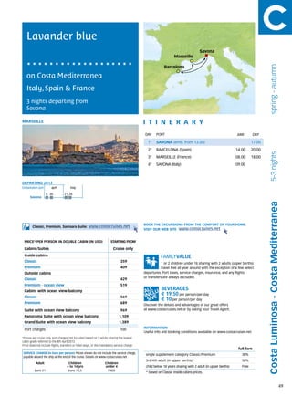 Lavander blue
                                                                                                                                   Savona
                                                                                                                 Marseille




                                                                                                                                                                                  spring - autumn
                                                                                                          Barcelona

   on Costa Mediterranea
   Italy, Spain & France
   3 nights departing from
   Savona

MARSEILLE                                                                                    itine r a r y
                                                                                              DAY	 PORT                                                     ARR          DEP

                                                                                               1°    SAVONA (emb. from 13.00)                                         17.00
                                                                                               2°    BARCELONA (Spain)                                      14.00     20.00




                                                                                                                                                                                  5-3 nights
                                                                                               3°    MARSEILLE (France)                                     08.00     18.00
                                                                                               4°    SAVONA (Italy)                                         09.00



DEPARTING 2013
Embarkation port 	      april	may

                     8	 30        21	28
      Savona




                                                                                                                                                                               Costa Luminosa - Costa Mediterranea
                                                                                             BOOK THE EXCURSIONS FROM THE COMFORT OF YOUR HOME.
        Classic, Premium, Samsara Suite:             www.costacruises.net
                                                                                             VISIT OUR WEB SITE www.costacruises.net


 PRICE* PER PERSON IN DOUBLE CABIN (IN USD)                            starting from

 Cabins/Suites                                                            Cruise only
 Inside cabins
 Classic                                                                       359                       1 or 2 children under 18 sharing with 2 adults (upper berths)
 Premium                                                                       409                       travel free all year around with the exception of a few select
 Outside cabins                                                                              departures. Port taxes, service charges, insurance, and any flights
                                                                                             or transfers are always excluded.
 Classic                                                                       429
 Premium - ocean view                                                          519
 Cabins with ocean view balcony
                                                                                                        € 19,50 per person/per day
 Classic                                                                       569
                                                                                                        € 10 per person/per day
 Premium                                                                       689
                                                                                             Discover the details and advantages of our great offers
 Suite with ocean view balcony                                                 969           at www.costacruises.net or by asking your Travel Agent.

 Panorama Suite with ocean view balcony                                       1.109
 Grand Suite with ocean view balcony                                          1.389
                                                                                             INFORMATION
 Port charges                                                                  100
                                                                                             Useful info and booking conditions available on www.costacruises.net
*Prices are cruise only, port charges not included based on 2 adults sharing the lowest
cabin grade referred to the 8th April 2013.
Price does not include flights, transfers or hotel stays, or the mandatory service charge.
                                                                                                                                                             full fare
SERVICE CHARGE (in Euro per person) Prices shown do not include the service charge,           single supplement category Classic/Premium                       30%
payable aboard the ship at the end of the cruise. Details on www.costacruises.net
                                                                                              3rd/4th adult (in upper berths)*                                 50%
           Adult                     Children                      Children
                                    4 to 14 yrs                    under 4                    child below 18 years sharing with 2 adult (in upper berths)      Free
          Euro 21                    Euro 10,5                      FREE
                                                                                              * based on Classic inside cabins prices.



                                                                                                                                                                                                              49
 