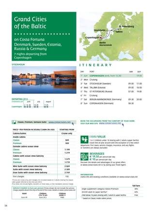 Grand Cities
        of the Baltic                                                                                              Stockholm
                                                                                                                                                    St Petersburg

                                                                                                                                                Tallinn

                                                                                                         Copenhagen
        on Costa Fortuna
                                                                                                                          Berlin
        Denmark, Sweden, Estonia,                                                                                         Warnemünde

        Russia & Germany
        7 nights departing from
        Copenhagen

     Stockholm                                                                                    itine r a r y
                                                                                                  DAY	       PORT                                                ARR        DEP

                                                                                                  1° Sun     COPENHAGEN (emb. from 13.30)                                  19.00
                                                                                                  2° Mon Cruising
                                                                                                  3° Tue     STOCKHOLM (Sweden)                                  09.00     17.00
                                                                                                  4° Wed TALLINN (Estonia)                                       09.00     18.00
                                                                                                  5° Thu     ST PETERSBURG (Russia)                              07.00     19.00
                                                                                                  6° Fri     Cruising
     DEPARTING 2013                                                                               7° Sat     BERLIN-WARNEMÜNDE (Germany)                         09.30     20.00
     Embarkation port 	      june	 july	august
                                                                                                  8° Sun     COPENHAGEN (Denmark)                                08.30
                          2	 16	 30   	14	 28          	11	 25
     Copenhagen




                                                                                                  BOOK THE EXCURSIONS FROM THE COMFORT OF YOUR HOME.
             Classic, Premium, Samsara Suite:                    www.costacruises.net
                                                                                                  VISIT OUR WEB SITE www.costacruises.net


      PRICE* PER PERSON IN DOUBLE CABIN (IN USD)                           starting from

      Cabins/Suites                                                          Cruise only
      Inside cabins
      Classic                                                                      849                        1 or 2 children under 18 sharing with 2 adults (upper berths)
      Premium                                                                      909                        travel free all year around with the exception of a few select
                                                                                                  departures. Port taxes, service charges, insurance, and any flights
      Outside cabins ocean view
                                                                                                  or transfers are always excluded.
      Classic                                                                    1.199
      Premium                                                                    1.319
      Cabins with ocean view balcony                                                                         € 19,50 per person/per day
      Classic                                                                    1.579                       € 10 per person/per day
      Premium                                                                    1.719            Discover the details and advantages of our great offers
                                                                                                  at www.costacruises.net or by asking your Travel Agent.
      Mini Suite with ocean view balcony                                         2.069
      Suite with ocean view balcony                                              2.349
      Gran Suite with ocean view balcony                                         2.769
                                                                                                  INFORMATION
      Port charges                                                                150             Useful info and booking conditions available on www.costacruises.net
     *Prices are cruise only, port charges not included based on 2 adults sharing the lowest	
     cabin grade referred to the 2nd June 2013.	
     Price does not include flights, transfers or hotel stays, or the mandatory service charge.
                                                                                                                                                                    full fare
      SERVICE CHARGE (in Euro per person) Prices shown do not include the service                  single supplement category Classic/Premium                            30%
      charge, payable aboard the ship at the end of the cruise. Details on www.costacruises.net
                                                                                                   3rd/4th adult (in upper berths)*                                      50%
                    Adult                        Children                 Children
                                                4 to 14 yrs               under 4                  child below 18 years sharing with 2 adult (in upper berths)           Free
                   Euro 49                       Euro 24,5                 FREE
                                                                                                   * based on Classic inside cabins prices.



54
 