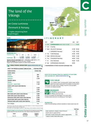 The land of the
   Vikings                                                                                                                 Geiranger
                                                                                                                             Hellesylt
                                                                                                                             Flam




                                                                                                                                                                              spring - summer
                                                                                                                               Oslo
                                                                                                       Bergen
   on Costa Luminosa                                                                                     Stavanger
                                                                                                                                  Copenhagen
   Denmark & Norway
   7 nights departing from
   Copenhagen

FLAM                                                                                         itine r a r y
                                                                                             DAY	        PORT                                               ARR       DEP

                                                                                             1° Sat      COPENHAGEN (emb. from 13.30)                                19.00
                                                                                             2° Sun      Cruising
                                                                                             3° Mon HELLESYLT (Norway)                                      07.00 09.00
                                                                                                         GEIRANGER (Norway)                                 11.00 18.00
DEPARTING 2013                                                                               4° Tue      FLAM (Norway)                                      09.00 18.00
Embarkation port 	      may	june	july	 august

                 25             1	15	22        6	 13	27       3	 17	24
                                                                                             5° Wed BERGEN (Norway)                                         08.00 17.00
Copenhagen
                                                                                             6° Thu      STAVANGER (Norway)                                 08.00 13.00
Special note for passengers on 1 - 15 & 22/6, 6 and 13/7, 3 - 17
and 24/8 sailing: the itinerary has been changed.                                            7° Fri      OSLO (Norway)                                      09.00 15.00
Please see the detailed program on www.costacruises.net
                                                                                             8° Sat      COPENHAGEN (Denmark)                               08.00




                                                                                                                                                                              7 nights
        Classic, Premium, Samsara Suite:            www.costacruises.net                      Disembarkation of shore excursion passenger only.

 PRICE* PER PERSON IN DOUBLE CABIN (IN USD)                       starting from

 Cabins/Suites                                                      Cruise only
 Inside cabins
 Classic                                                                  849                BOOK THE EXCURSIONS FROM THE COMFORT OF YOUR HOME.
                                                                                             VISIT OUR WEB SITE www.costacruises.net
 Premium                                                                  909
 Samsara                                                                 1.539
 Outside cabins
 Classic                                                                 1.019                           1 or 2 children under 18 sharing with 2 adults (upper berths)
 Premium - ocean view                                                    1.189                           travel free all year around with the exception of a few select
                                                                                             departures. Port taxes, service charges, insurance, and any flights
 Cabins with ocean view balcony
                                                                                             or transfers are always excluded.
 Classic                                                                 1.439
 Premium                                                                 1.609
 Samsara                                                                 2.239
                                                                                                        € 19,50 per person/per day
 Mini Suite with ocean view balcony                                      1.889                          € 10 per person/per day
                                                                                                                                                                             Costa Luminosa


 Suite with ocean view balcony                                           2.309               Discover the details and advantages of our great offers
                                                                                             at www.costacruises.net or by asking your Travel Agent.
 Panorama Suite with ocean view balcony                                  2.589
 Grand Suite with ocean view balcony                                     3.049
 Samsara Suite with ocean view balcony                                   2.939
                                                                                             INFORMATION
 Port charges                                                             150                Useful info and booking conditions available on www.costacruises.net
*Prices are cruise only, port charges not included based on 2 adults sharing the lowest	
cabin grade referred to the 25th May 2013.	
Price does not include flights, transfers or hotel stays, or the mandatory service charge.
                                                                                                                                                               full fare
SERVICE CHARGE (in Euro per person) Prices shown do not include the service charge,           single supplement category Classic/Premium                            30%
payable aboard the ship at the end of the cruise. Details on www.costacruises.net
                                                                                              3rd/4th adult (in upper berths)*                                      50%
               Adult                   Children                     Children
                                      4 to 14 yrs                   under 4                   child below 18 years sharing with 2 adult (in upper berths)           Free
              Euro 49                  Euro 24,5                     FREE                     * based on Classic inside cabins prices.



                                                                                                                                                                                                57
 