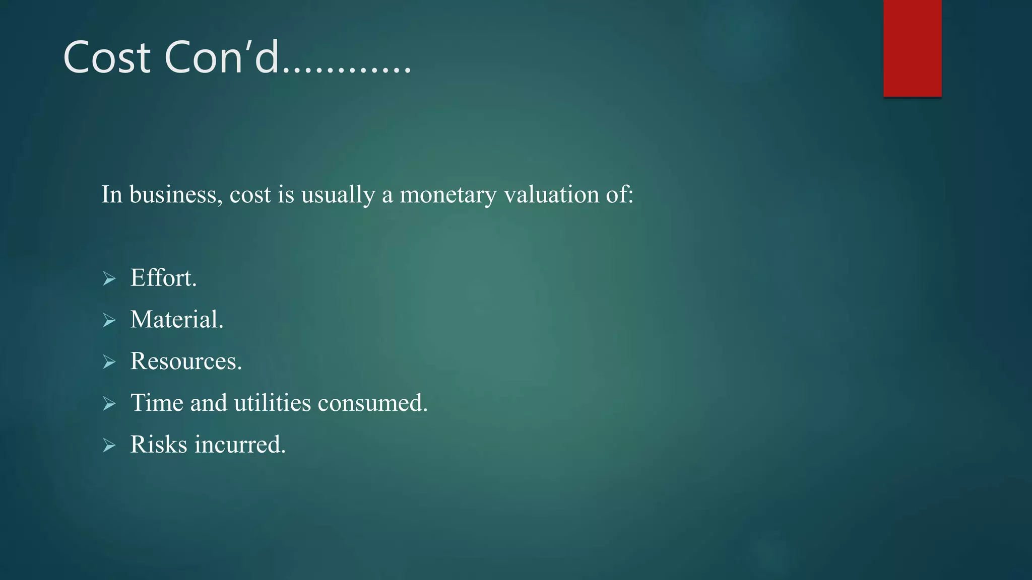 Cost Con’d…………
In business, cost is usually a monetary valuation of:
 Effort.
 Material.
 Resources.
 Time and utilities consumed.
 Risks incurred.
 