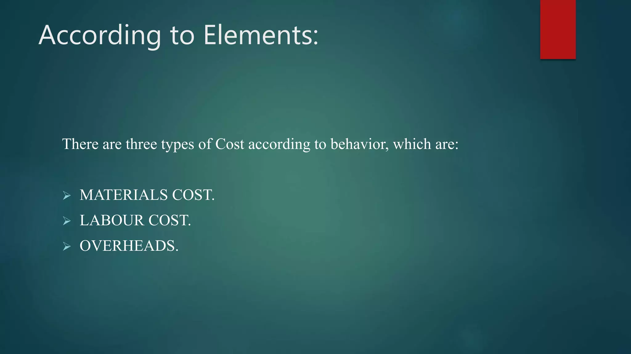 According to Elements:
There are three types of Cost according to behavior, which are:
 MATERIALS COST.
 LABOUR COST.
 OVERHEADS.
 