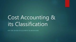 Cost Accounting &
its Classification
ON THE BASIS OF ELEMENT & BEHAVIOR
 