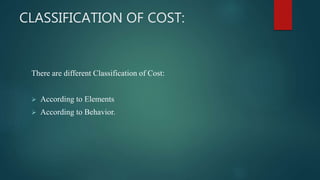 CLASSIFICATION OF COST:
There are different Classification of Cost:
 According to Elements
 According to Behavior.
 