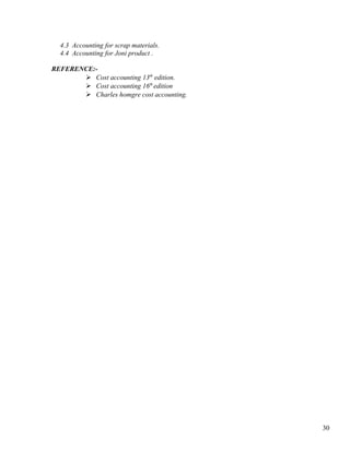 4.3 Accounting for scrap materials.
  4.4 Accounting for Joni product .

REFERENCE:-
        Cost accounting 13th edition.
        Cost accounting 16th edition
        Charles homgre cost accounting.




                                           30
 