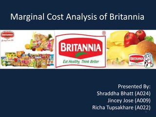 Marginal Cost Analysis of Britannia
Presented By:
Shraddha Bhatt (A024)
Jincey Jose (A009)
Richa Tupsakhare (A022)
1
 
