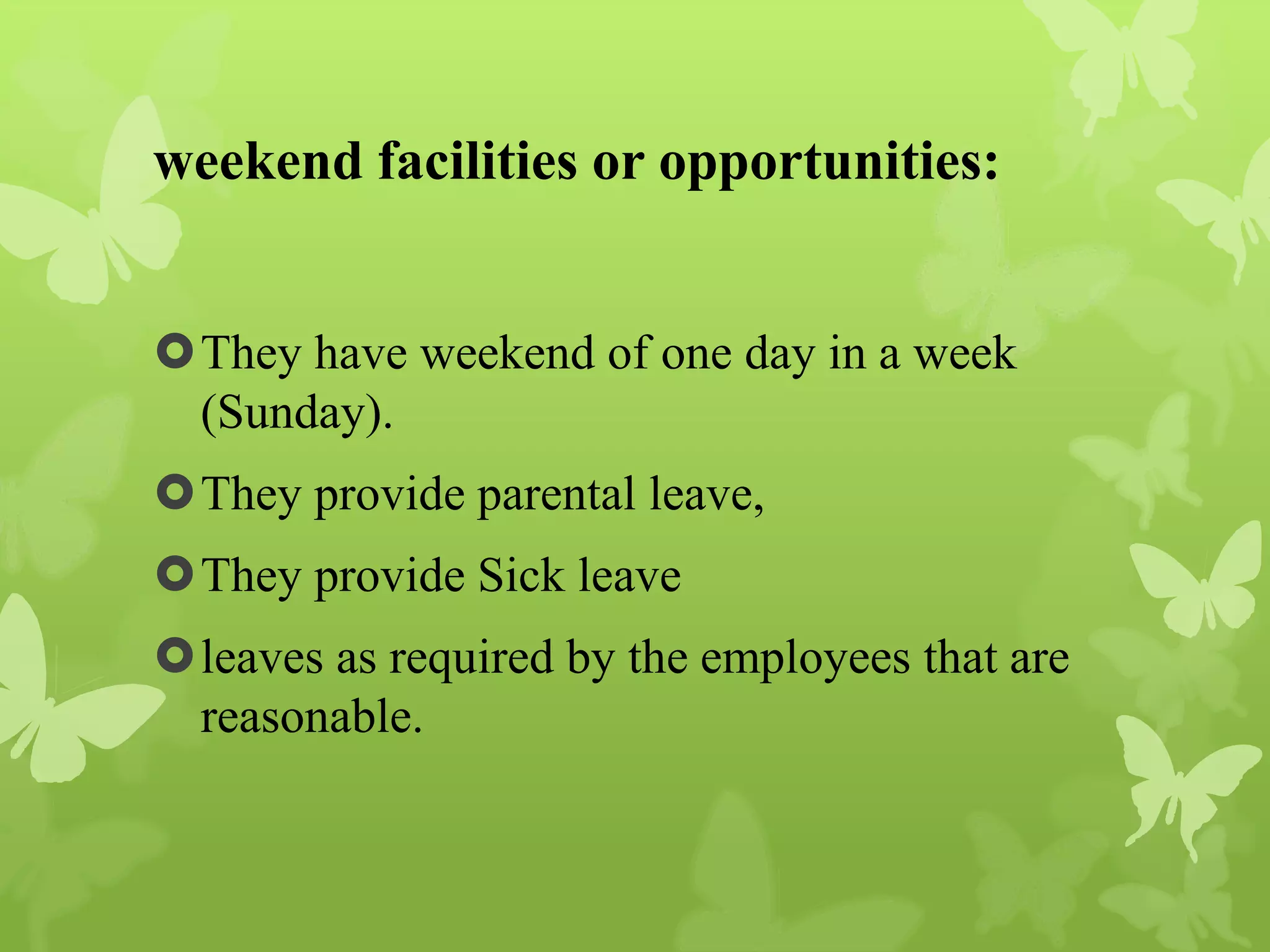 weekend facilities or opportunities:
They have weekend of one day in a week
(Sunday).
They provide parental leave,
They provide Sick leave
leaves as required by the employees that are
reasonable.
 