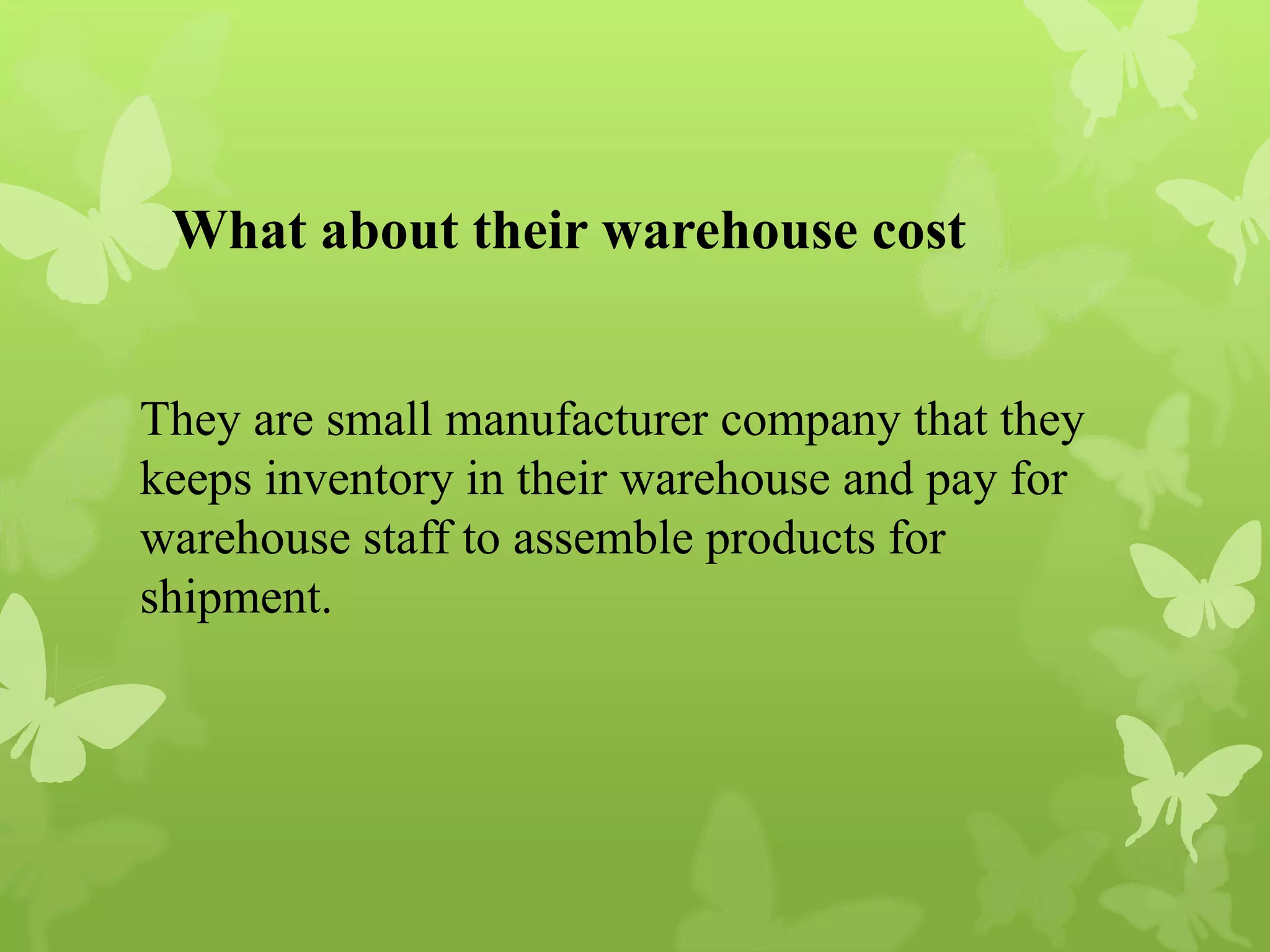 What about their warehouse cost
They are small manufacturer company that they
keeps inventory in their warehouse and pay for
warehouse staff to assemble products for
shipment.
 