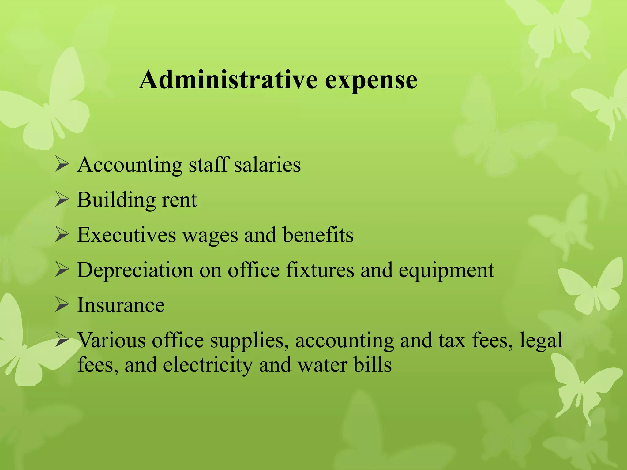 Administrative expense
 Accounting staff salaries
 Building rent
 Executives wages and benefits
 Depreciation on office fixtures and equipment
 Insurance
 Various office supplies, accounting and tax fees, legal
fees, and electricity and water bills
 