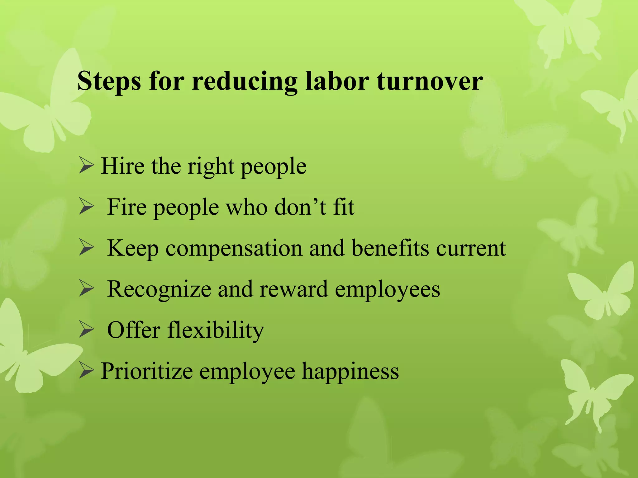 Steps for reducing labor turnover
 Hire the right people
 Fire people who don’t fit
 Keep compensation and benefits current
 Recognize and reward employees
 Offer flexibility
 Prioritize employee happiness
 