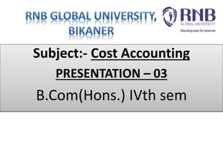 Subject:- Cost Accounting
PRESENTATION – 03
B.Com(Hons.) IVth sem
 
