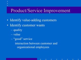Product/Service Improvement
• Identify value-adding customers
• Identify customer wants
– quality
– value
– “good” service
interaction between customer and
organizational employees
 