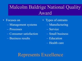 Malcolm Baldrige National Quality
Award
• Focuses on
– Management systems
– Processes
– Consumer satisfaction
– Business results
• Types of entrants
– Manufacturing
– Service
– Small business
– Education
– Health care
Represents Excellence
 