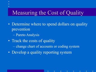 Measuring the Cost of Quality
• Determine where to spend dollars on quality
prevention
– Pareto Analysis
• Track the costs of quality
– change chart of accounts or coding system
• Develop a quality reporting system
 