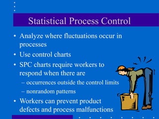Statistical Process Control
• Analyze where fluctuations occur in
processes
• Use control charts
• SPC charts require workers to
respond when there are
– occurrences outside the control limits
– nonrandom patterns
• Workers can prevent product
defects and process malfunctions
 