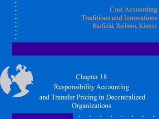 Chapter 18
Responsibility Accounting
and Transfer Pricing in Decentralized
Organizations
Cost Accounting
Traditions and Innovations
Barfield, Raiborn, Kinney
 