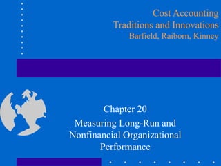 Chapter 20
Measuring Long-Run and
Nonfinancial Organizational
Performance
Cost Accounting
Traditions and Innovations
Barfield, Raiborn, Kinney
 