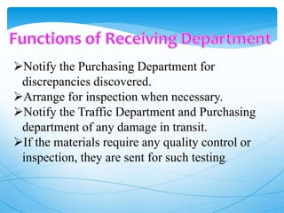 Notify the Purchasing Department for
discrepancies discovered.
Arrange for inspection when necessary.
Notify the Traffic Department and Purchasing
department of any damage in transit.
If the materials require any quality control or
inspection, they are sent for such testing.
 