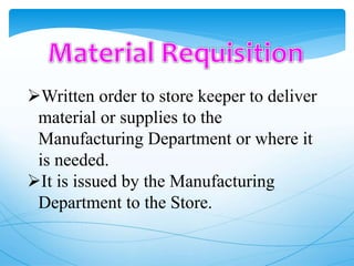 Written order to store keeper to deliver
material or supplies to the
Manufacturing Department or where it
is needed.
It is issued by the Manufacturing
Department to the Store.
 