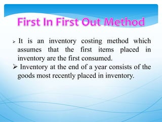  It is an inventory costing method which
assumes that the first items placed in
inventory are the first consumed.
 Inventory at the end of a year consists of the
goods most recently placed in inventory.
 