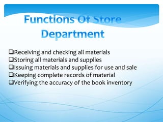Receiving and checking all materials
Storing all materials and supplies
Issuing materials and supplies for use and sale
Keeping complete records of material
Verifying the accuracy of the book inventory
 