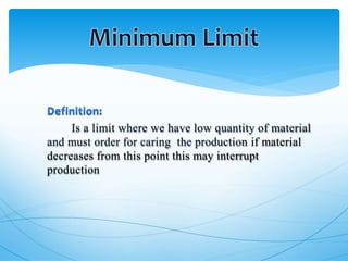 Is a limit where we have low quantity of material
and must order for caring the production if material
decreases from this point this may interrupt
production
 