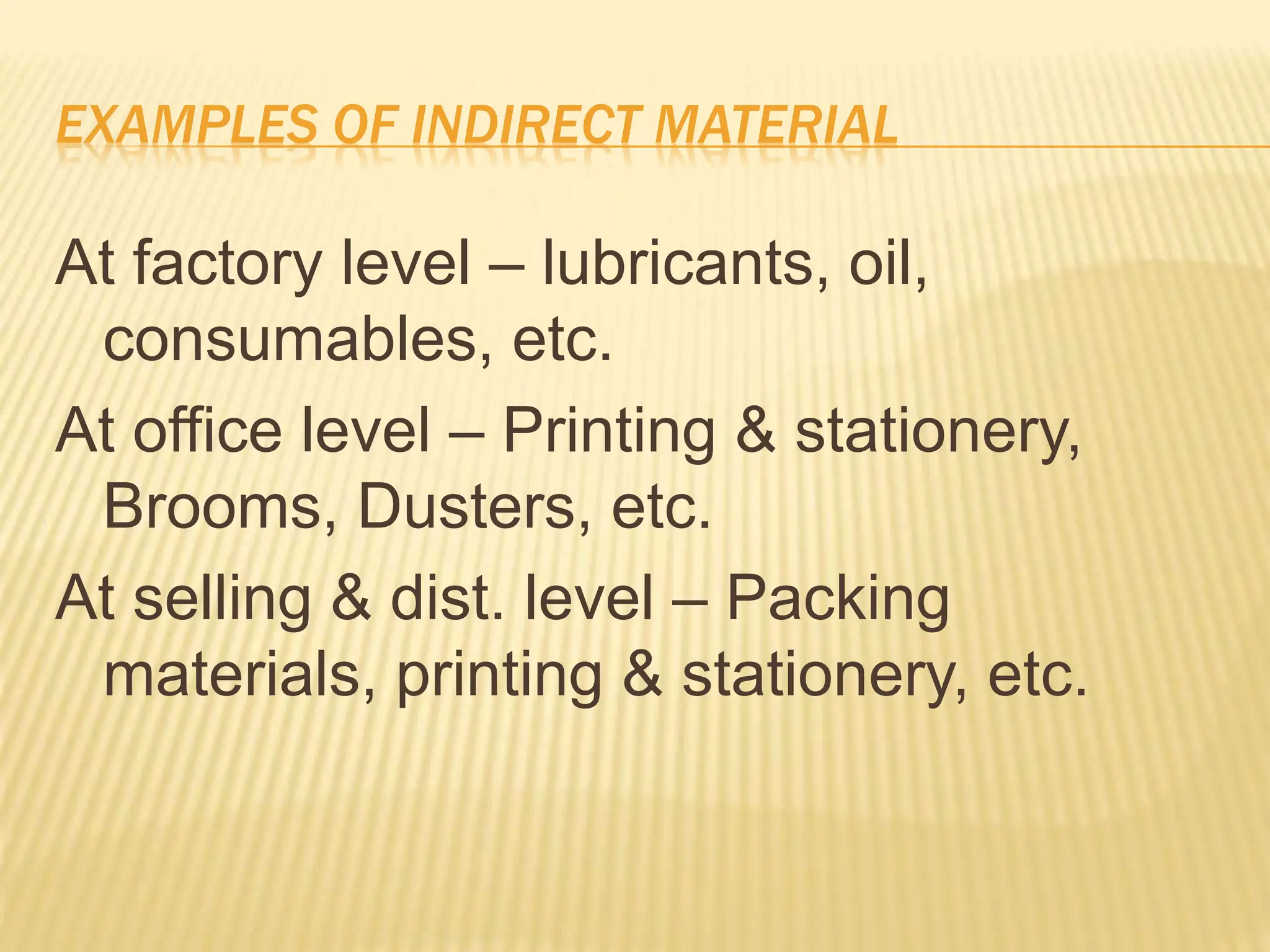 EXAMPLES OF INDIRECT MATERIAL
At factory level – lubricants, oil,
consumables, etc.
At office level – Printing & stationery,
Brooms, Dusters, etc.
At selling & dist. level – Packing
materials, printing & stationery, etc.
 