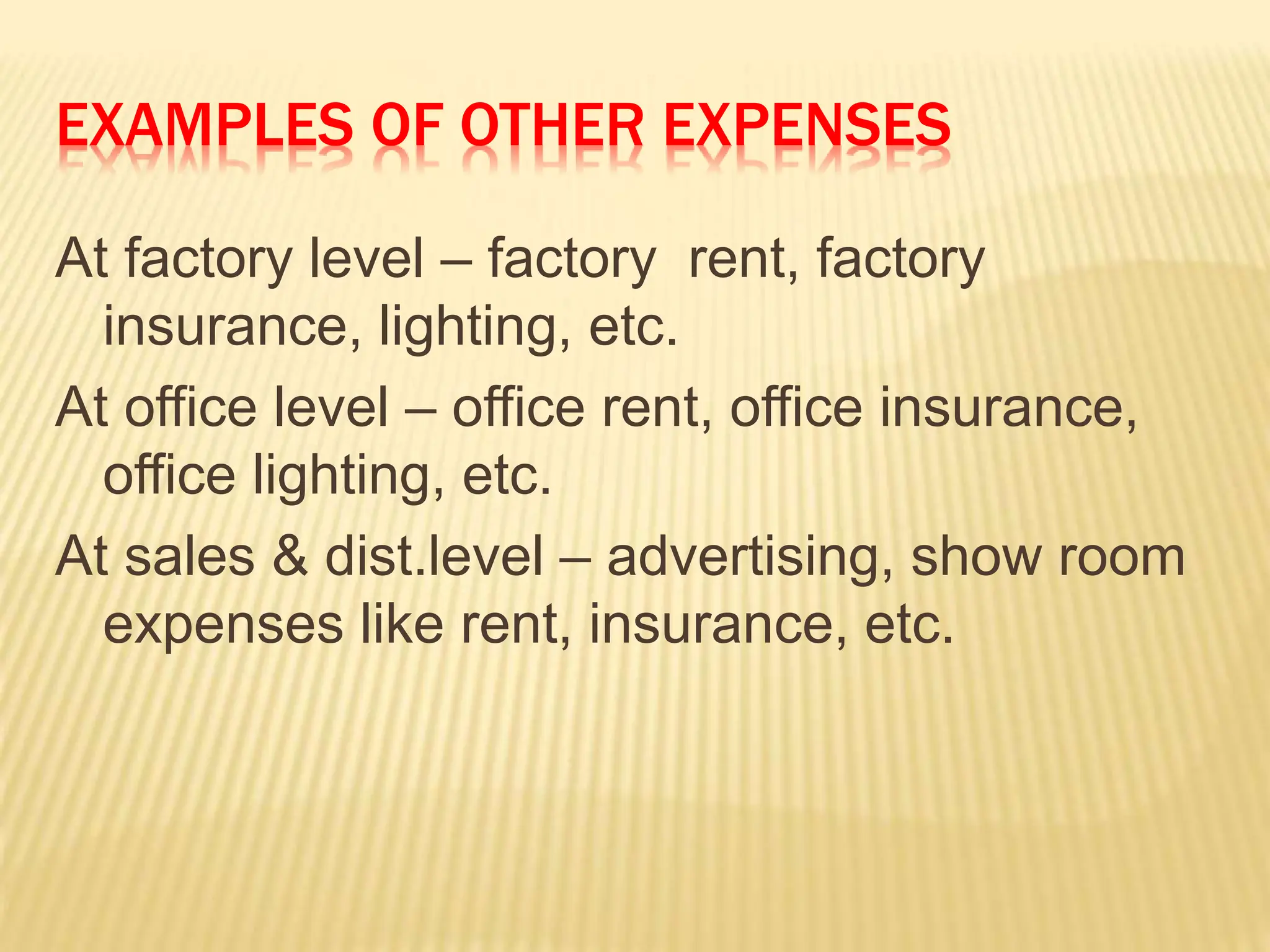 EXAMPLES OF OTHER EXPENSES
At factory level – factory rent, factory
insurance, lighting, etc.
At office level – office rent, office insurance,
office lighting, etc.
At sales & dist.level – advertising, show room
expenses like rent, insurance, etc.
 