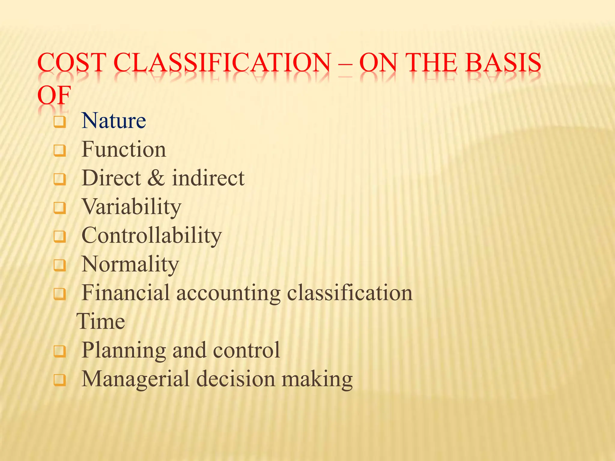 COST CLASSIFICATION – ON THE BASIS
OF
 Nature
 Function
 Direct & indirect
 Variability
 Controllability
 Normality
 Financial accounting classification
Time
 Planning and control
 Managerial decision making
 
