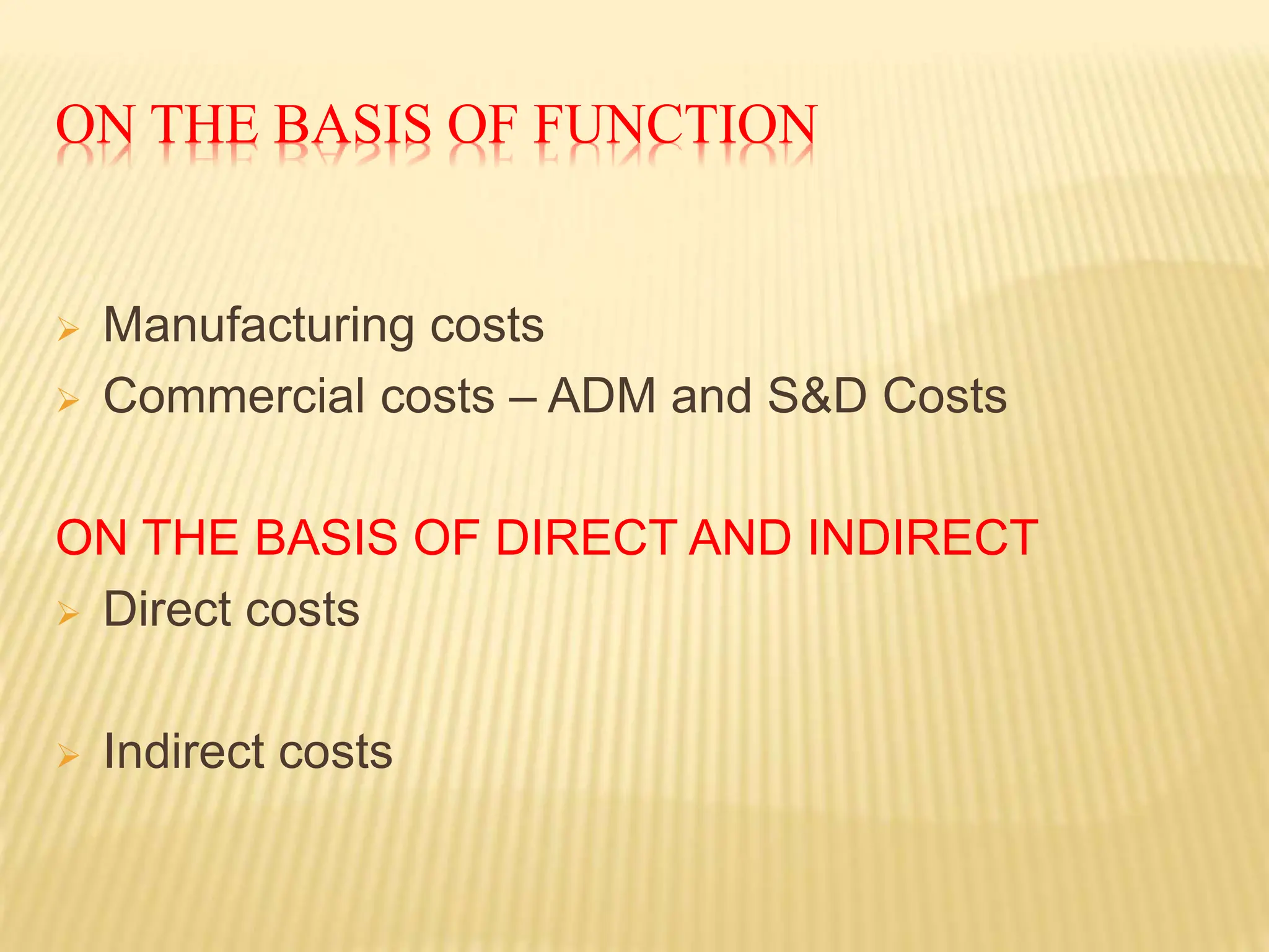 ON THE BASIS OF FUNCTION
 Manufacturing costs
 Commercial costs – ADM and S&D Costs
ON THE BASIS OF DIRECT AND INDIRECT
 Direct costs
 Indirect costs
 