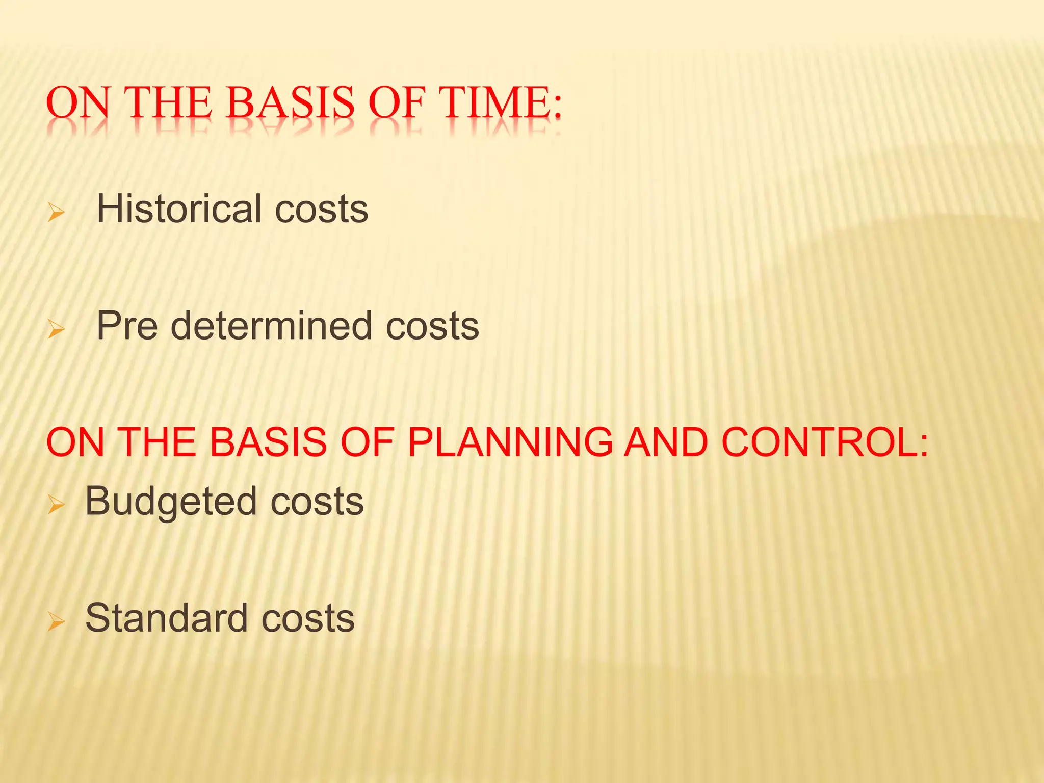 ON THE BASIS OF TIME:
 Historical costs
 Pre determined costs
ON THE BASIS OF PLANNING AND CONTROL:
 Budgeted costs
 Standard costs
 