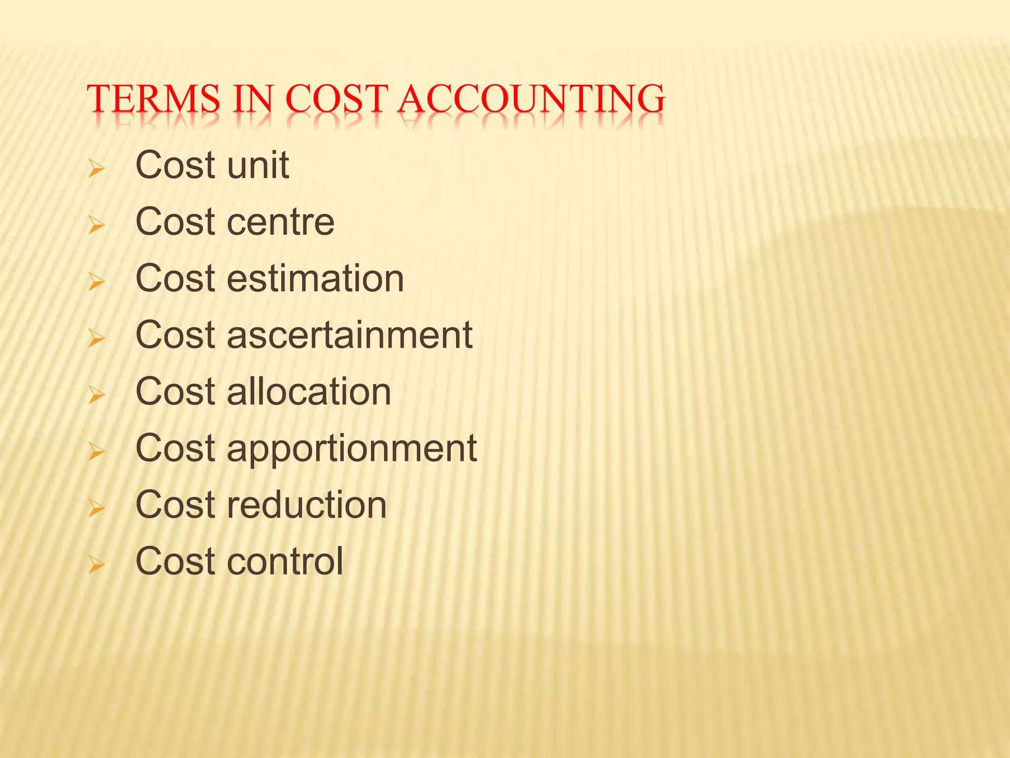TERMS IN COST ACCOUNTING
 Cost unit
 Cost centre
 Cost estimation
 Cost ascertainment
 Cost allocation
 Cost apportionment
 Cost reduction
 Cost control
 