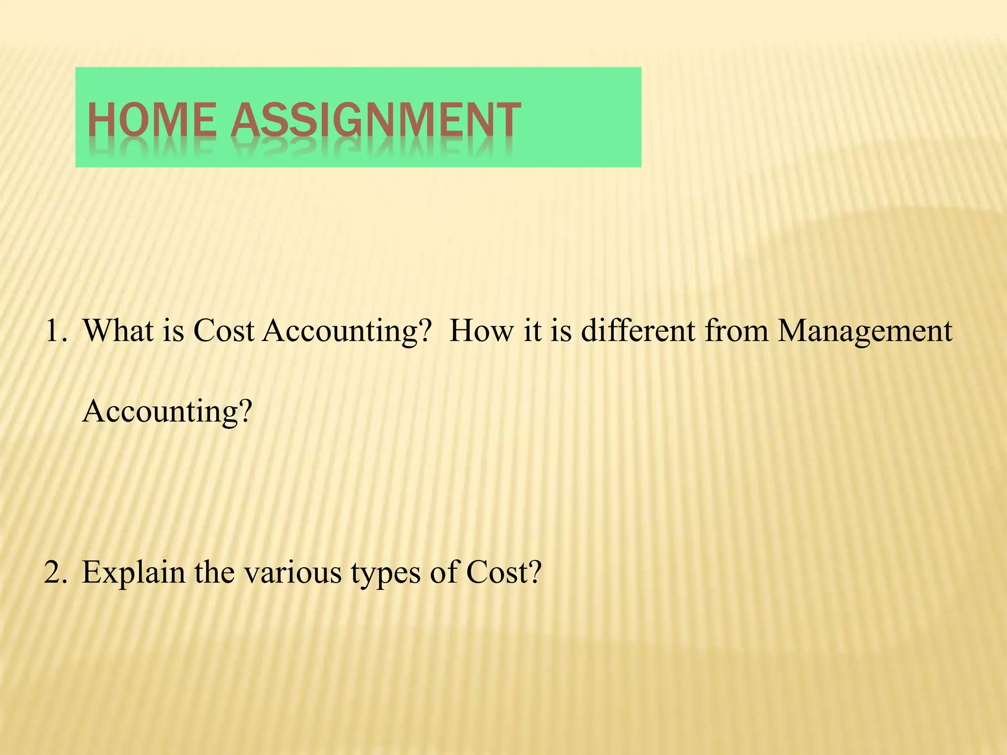 HOME ASSIGNMENT
1. What is Cost Accounting? How it is different from Management
Accounting?
2. Explain the various types of Cost?
 