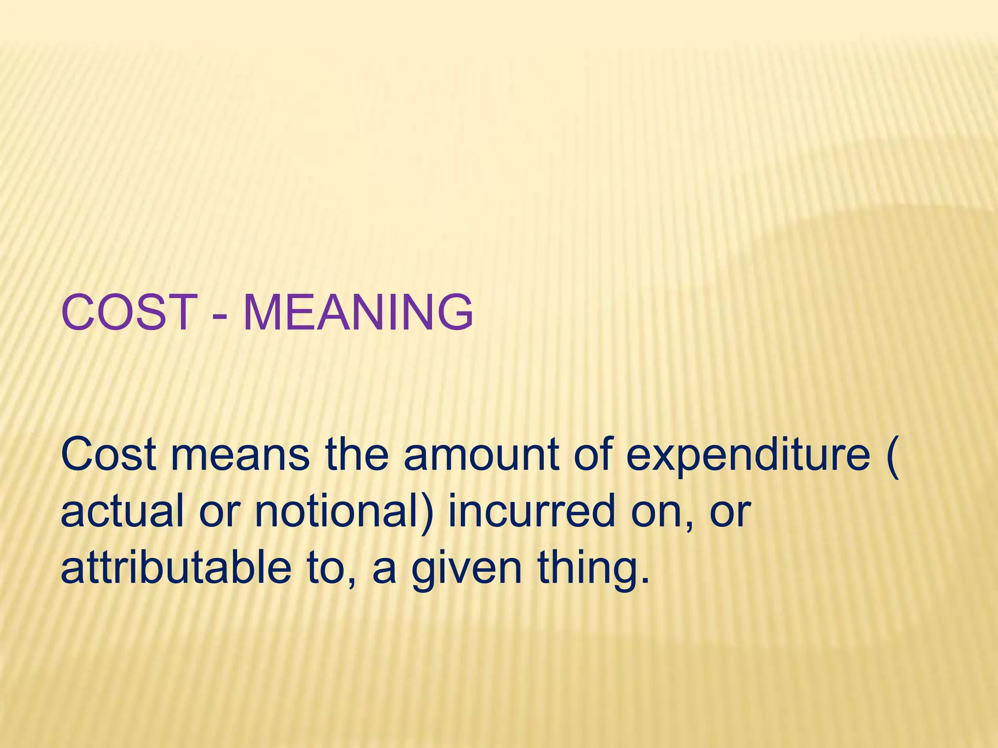 COST - MEANING
Cost means the amount of expenditure (
actual or notional) incurred on, or
attributable to, a given thing.
 