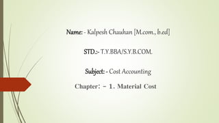 Name: - Kalpesh Chauhan [M.com., b.ed]
STD.:- T.Y.BBA/S.Y.B.COM.
Subject: - Cost Accounting
Chapter: - 1. Material Cost
 