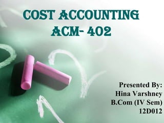 Cost accounting
ACM- 402
Presented By:
Hina Varshney
B.Com (IV Sem)
12D012
 