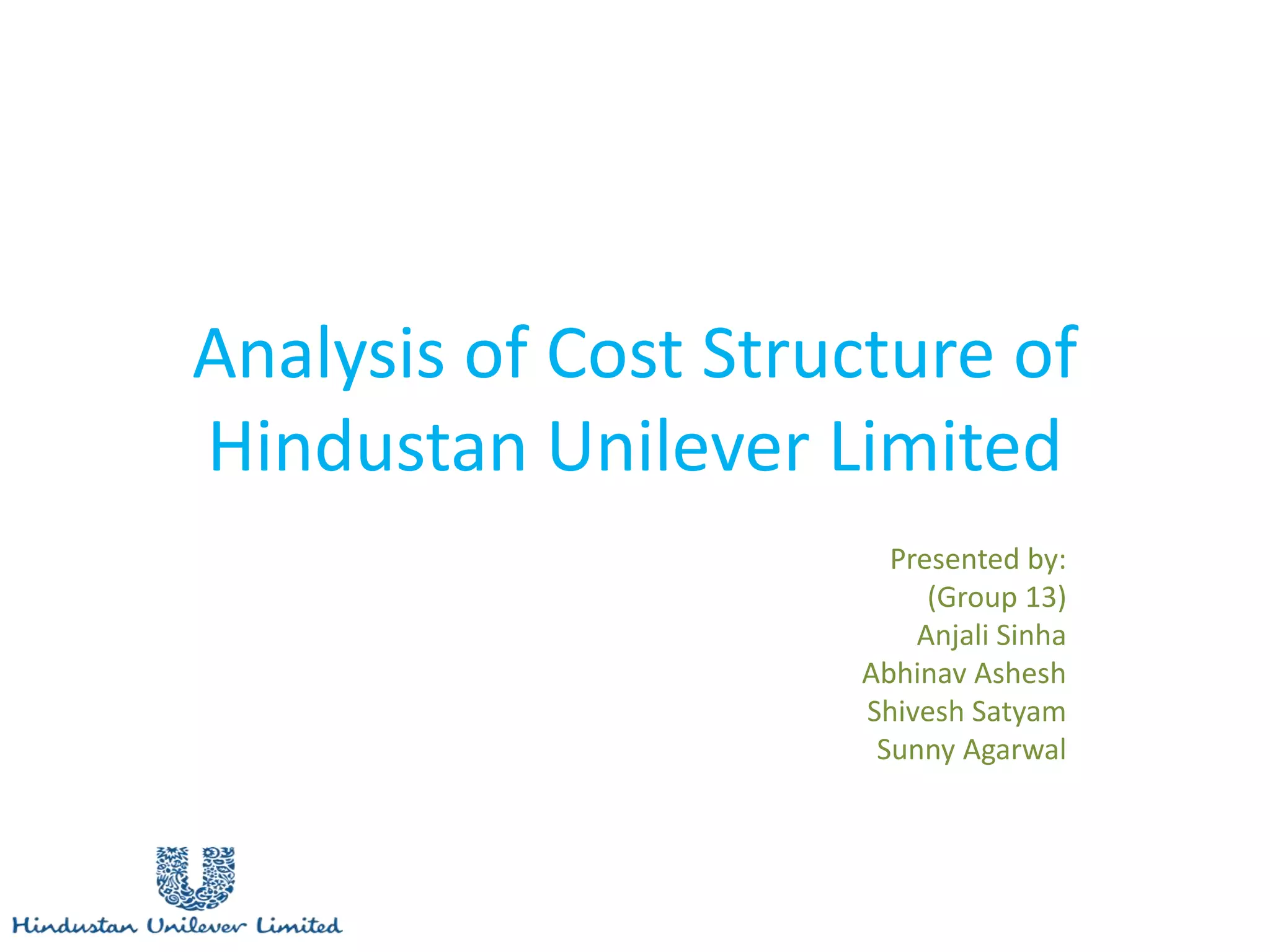 Analysis of Cost Structure of
Hindustan Unilever Limited
Presented by:
(Group 13)
Anjali Sinha
Abhinav Ashesh
Shivesh Satyam
Sunny Agarwal
 