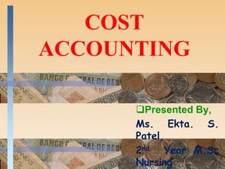 COST
ACCOUNTING
Presented By,
Ms. Ekta. S.
Patel,
2nd Year M.Sc
Nursing
 