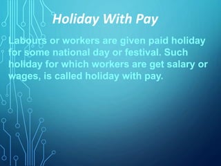 Labours or workers are given paid holiday
for some national day or festival. Such
holiday for which workers are get salary or
wages, is called holiday with pay.
Holiday With Pay
 