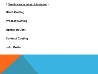 5.Classification by nature of Production:-
Batch Costing
Process Costing
Operation Cost
Contract Costing
Joint Costs
 