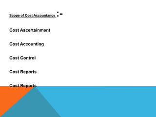 Scope of Cost Accountancy :-
Cost Ascertainment
Cost Accounting
Cost Control
Cost Reports
Cost Reports
 