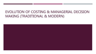 EVOLUTION OF COSTING & MANAGERIAL DECISION
MAKING (TRADITIONAL & MODERN)
 