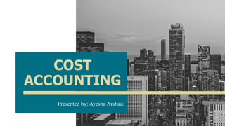 COST
ACCOUNTING
Presented by: Ayesha Arshad.
1
 