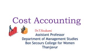 Dr.T.Sivakami
Assistant Professor
Department of Management Studies
Bon Secours College for Women
Thanjavur
Cost Accounting
 