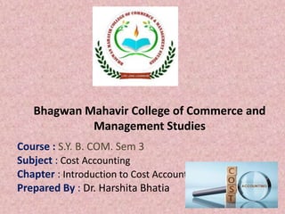 Bhagwan Mahavir College of Commerce and
Management Studies
Course : S.Y. B. COM. Sem 3
Subject : Cost Accounting
Chapter : Introduction to Cost Accounting
Prepared By : Dr. Harshita Bhatia
1
 