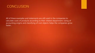 All of these examples and statements are still used in the companies to
calculate costs of products according to their related department. Using of
accounting origins and classifying of cost objects helps the companies grow
faster..
CONCLUSION
 