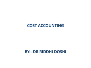 COST ACCOUNTING
BY:- DR RIDDHI DOSHI
 